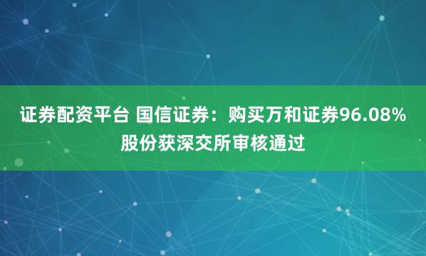 证券配资平台 国信证券：购买万和证券96.08%股份获深交所审核通过