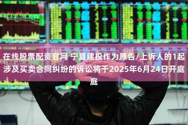 在线股票配资官网 宁夏建投作为原告/上诉人的1起涉及买卖合同纠纷的诉讼将于2025年6月24日开庭