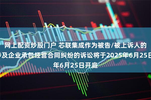 网上配资炒股门户 芯联集成作为被告/被上诉人的1起涉及企业承包经营合同纠纷的诉讼将于2025年6月25日开庭