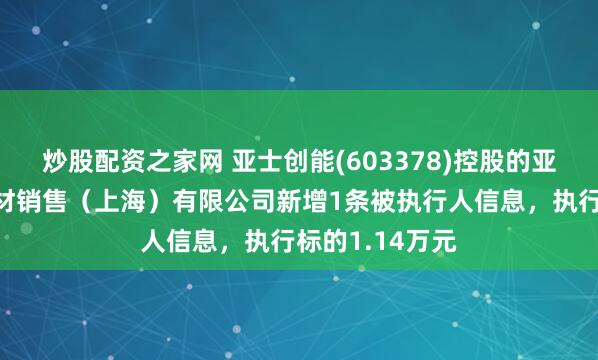 炒股配资之家网 亚士创能(603378)控股的亚士节能装饰建材销售（上海）有限公司新增1条被执行人信息，执行标的1.14万元