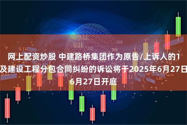 网上配资炒股 中建路桥集团作为原告/上诉人的1起涉及建设工程分包合同纠纷的诉讼将于2025年6月27日开庭