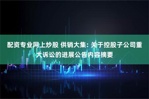 配资专业网上炒股 供销大集: 关于控股子公司重大诉讼的进展公告内容摘要
