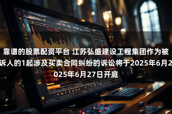 靠谱的股票配资平台 江苏弘盛建设工程集团作为被告/被上诉人的1起涉及买卖合同纠纷的诉讼将于2025年6月27日开庭