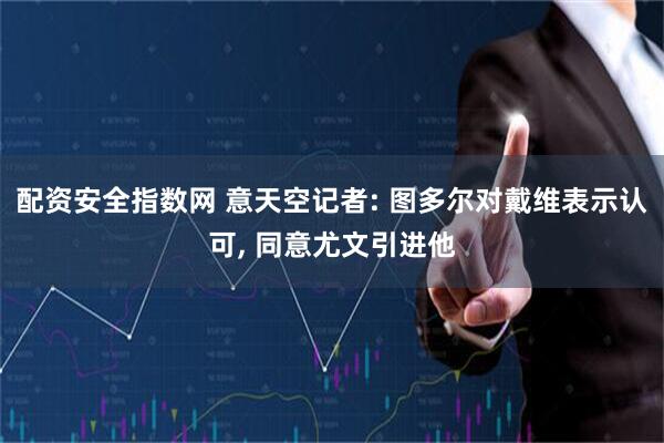 配资安全指数网 意天空记者: 图多尔对戴维表示认可, 同意尤文引进他
