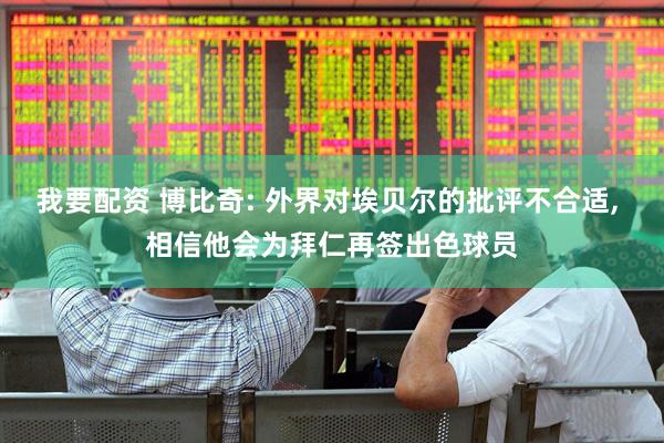我要配资 博比奇: 外界对埃贝尔的批评不合适, 相信他会为拜仁再签出色球员