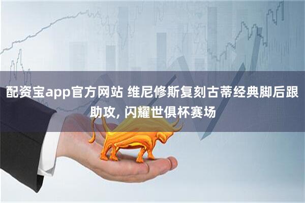 配资宝app官方网站 维尼修斯复刻古蒂经典脚后跟助攻, 闪耀世俱杯赛场