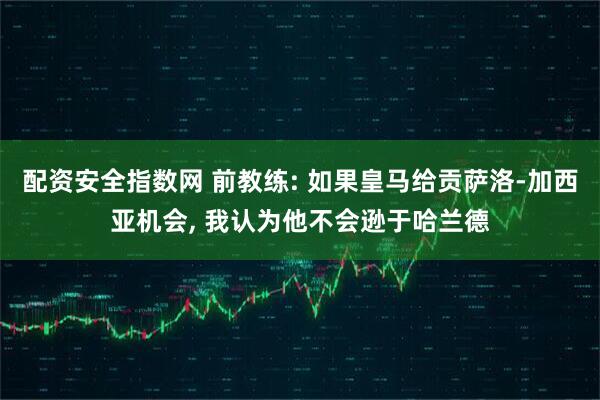 配资安全指数网 前教练: 如果皇马给贡萨洛-加西亚机会, 我认为他不会逊于哈兰德