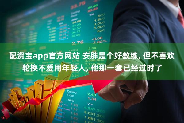 配资宝app官方网站 安胖是个好教练, 但不喜欢轮换不爱用年轻人, 他那一套已经过时了
