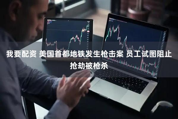我要配资 美国首都地铁发生枪击案 员工试图阻止抢劫被枪杀