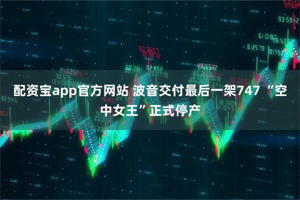 配资宝app官方网站 波音交付最后一架747 “空中女王”正式停产