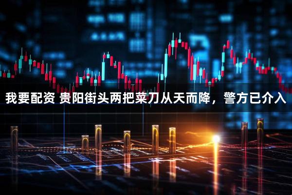 我要配资 贵阳街头两把菜刀从天而降，警方已介入