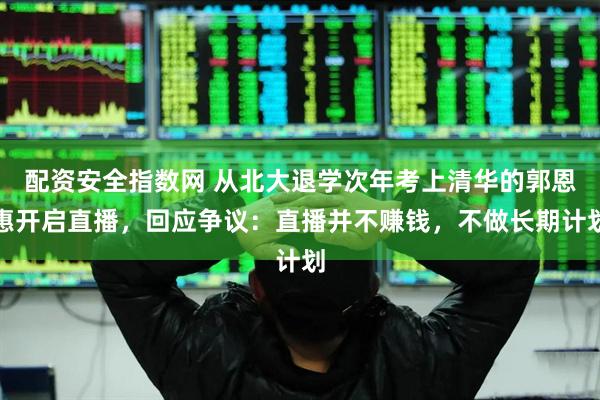 配资安全指数网 从北大退学次年考上清华的郭恩惠开启直播，回应争议：直播并不赚钱，不做长期计划