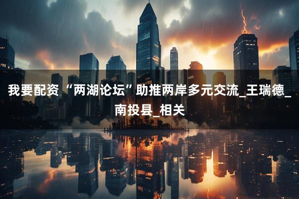 我要配资 “两湖论坛”助推两岸多元交流_王瑞德_南投县_相关