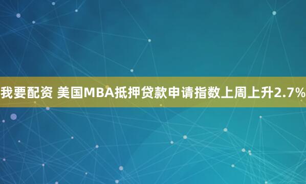 我要配资 美国MBA抵押贷款申请指数上周上升2.7%