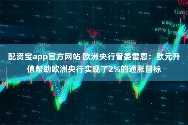 配资宝app官方网站 欧洲央行管委雷恩：欧元升值帮助欧洲央行实现了2%的通胀目标