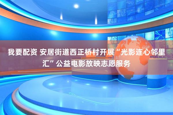 我要配资 安居街道西正桥村开展“光影连心邻里汇”公益电影放映志愿服务