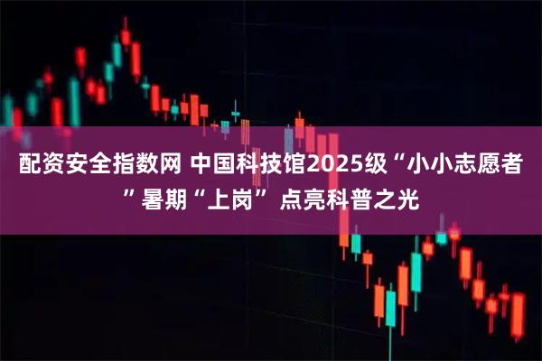 配资安全指数网 中国科技馆2025级“小小志愿者”暑期“上岗” 点亮科普之光