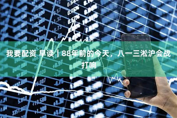 我要配资 早读｜88年前的今天，八一三淞沪会战打响