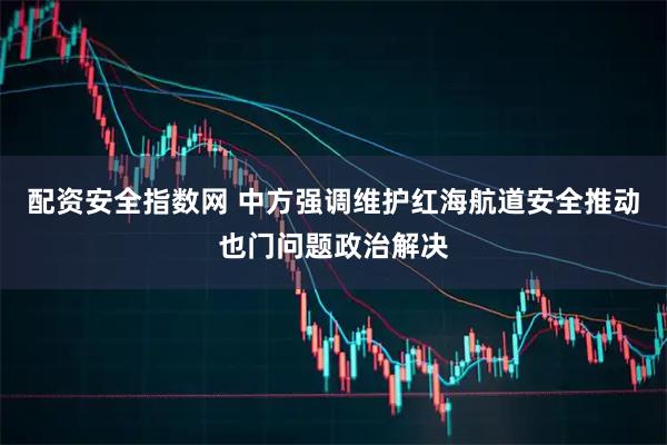 配资安全指数网 中方强调维护红海航道安全推动也门问题政治解决