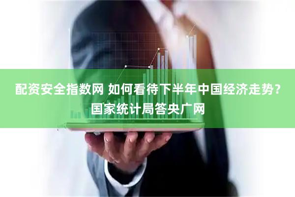 配资安全指数网 如何看待下半年中国经济走势？国家统计局答央广网