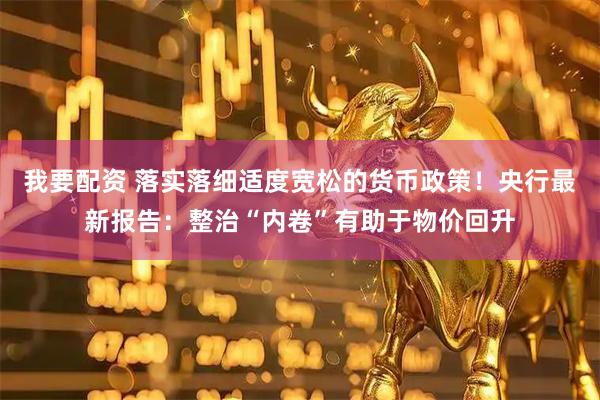 我要配资 落实落细适度宽松的货币政策！央行最新报告：整治“内卷”有助于物价回升