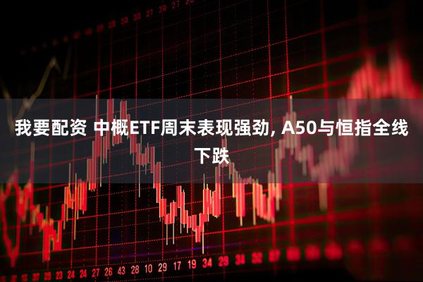 我要配资 中概ETF周末表现强劲, A50与恒指全线下跌