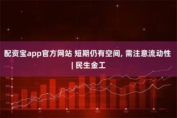 配资宝app官方网站 短期仍有空间, 需注意流动性 | 民生金工