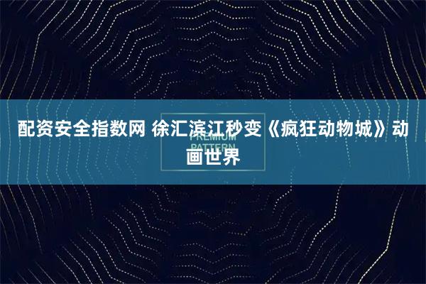 配资安全指数网 徐汇滨江秒变《疯狂动物城》动画世界