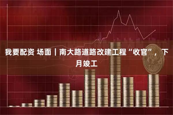 我要配资 场面｜南大路道路改建工程“收官”，下月竣工