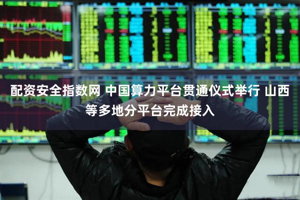 配资安全指数网 中国算力平台贯通仪式举行 山西等多地分平台完成接入