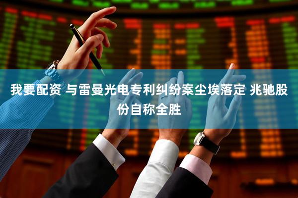 我要配资 与雷曼光电专利纠纷案尘埃落定 兆驰股份自称全胜