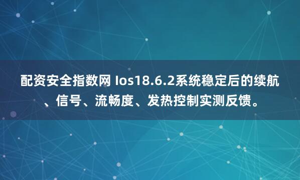 配资安全指数网 Ios18.6.2系统稳定后的续航、信号、流畅度、发热控制实测反馈。