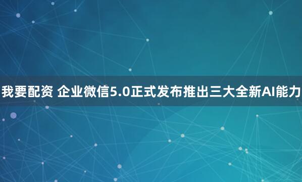 我要配资 企业微信5.0正式发布推出三大全新AI能力