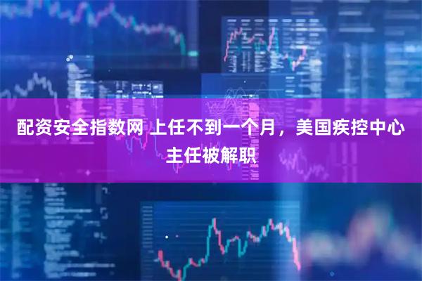 配资安全指数网 上任不到一个月，美国疾控中心主任被解职