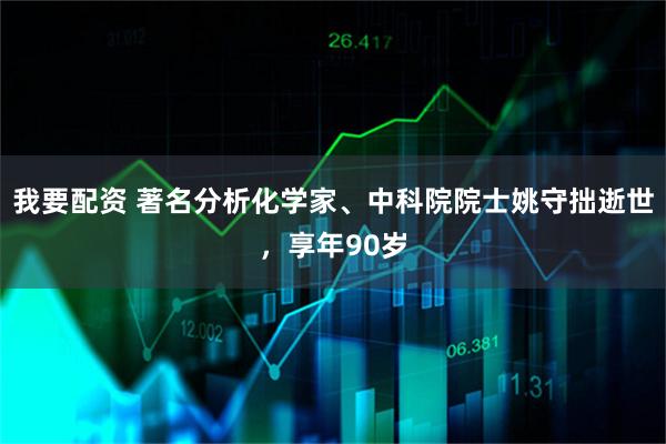 我要配资 著名分析化学家、中科院院士姚守拙逝世，享年90岁