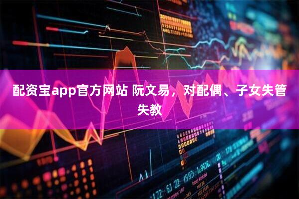 配资宝app官方网站 阮文易，对配偶、子女失管失教