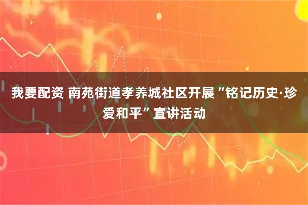 我要配资 南苑街道孝养城社区开展“铭记历史·珍爱和平”宣讲活动