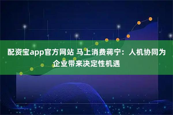 配资宝app官方网站 马上消费蒋宁：人机协同为企业带来决定性机遇