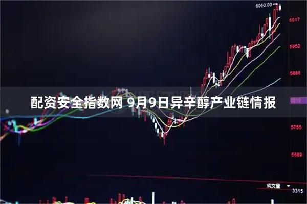 配资安全指数网 9月9日异辛醇产业链情报