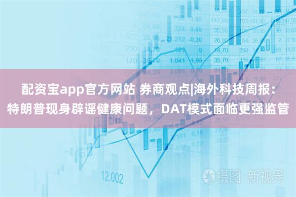 配资宝app官方网站 券商观点|海外科技周报：特朗普现身辟谣健康问题，DAT模式面临更强监管
