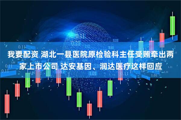 我要配资 湖北一县医院原检验科主任受贿牵出两家上市公司 达安基因、润达医疗这样回应
