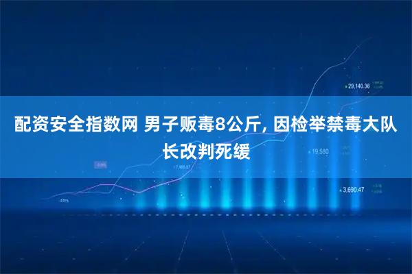配资安全指数网 男子贩毒8公斤, 因检举禁毒大队长改判死缓