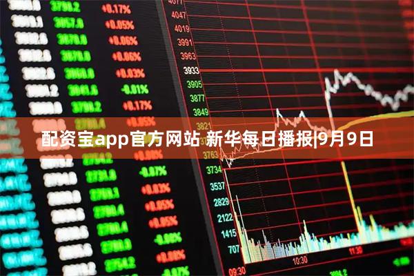 配资宝app官方网站 新华每日播报|9月9日