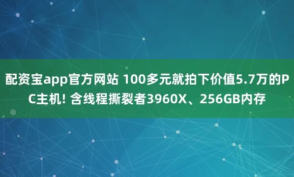 配资宝app官方网站 100多元就拍下价值5.7万的PC主机! 含线程撕裂者3960X、256GB内存