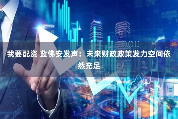 我要配资 蓝佛安发声：未来财政政策发力空间依然充足