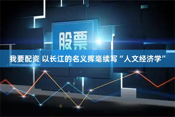 我要配资 以长江的名义挥毫续写“人文经济学”