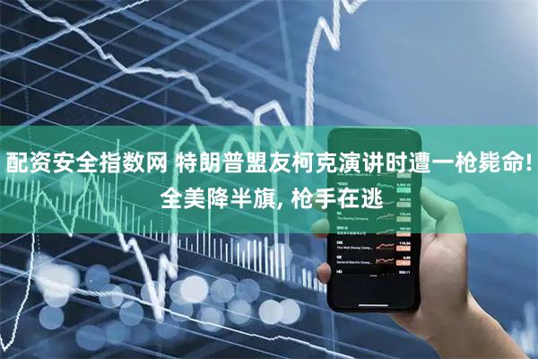 配资安全指数网 特朗普盟友柯克演讲时遭一枪毙命! 全美降半旗, 枪手在逃