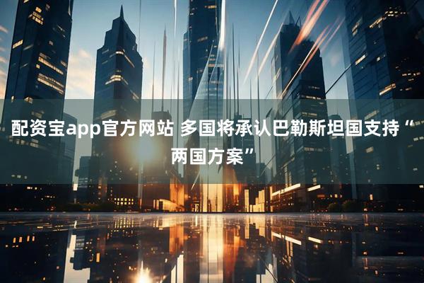 配资宝app官方网站 多国将承认巴勒斯坦国支持“两国方案”