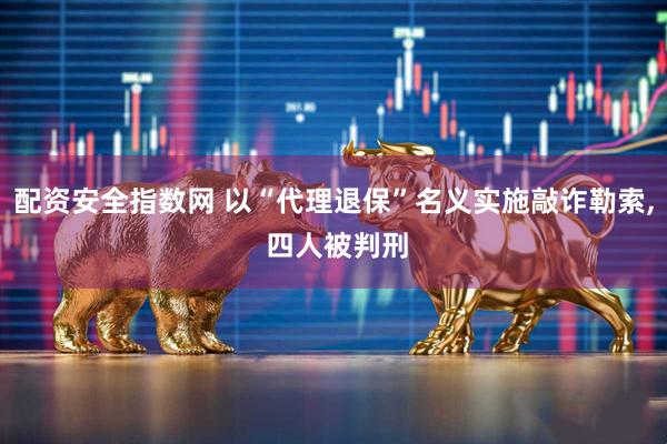 配资安全指数网 以“代理退保”名义实施敲诈勒索, 四人被判刑