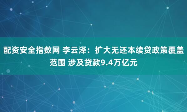 配资安全指数网 李云泽：扩大无还本续贷政策覆盖范围 涉及贷款9.4万亿元